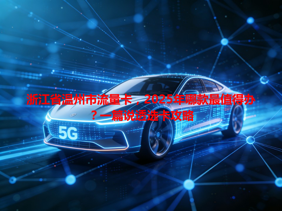 浙江省温州市流量卡，2025年哪款最值得办？一篇说透选卡攻略