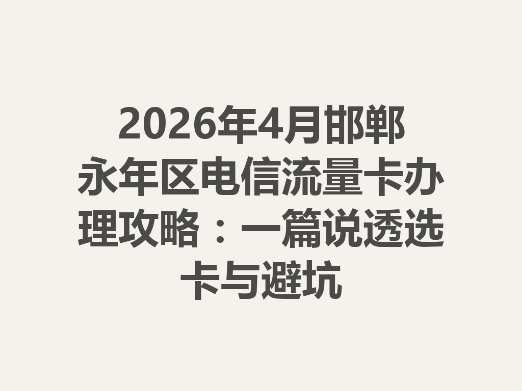 2026年4月邯郸永年区电信流量卡办理攻略：一篇说透选卡与避坑