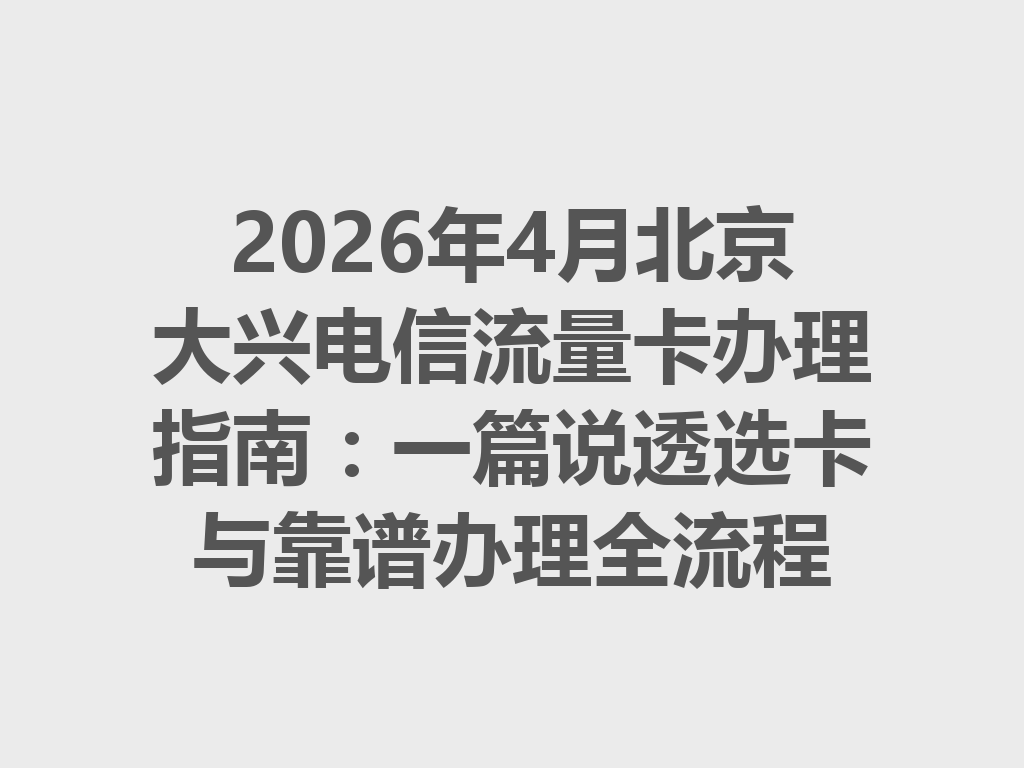 2026年4月北京大兴电信流量卡办理指南：一篇说透选卡与靠谱办理全流程