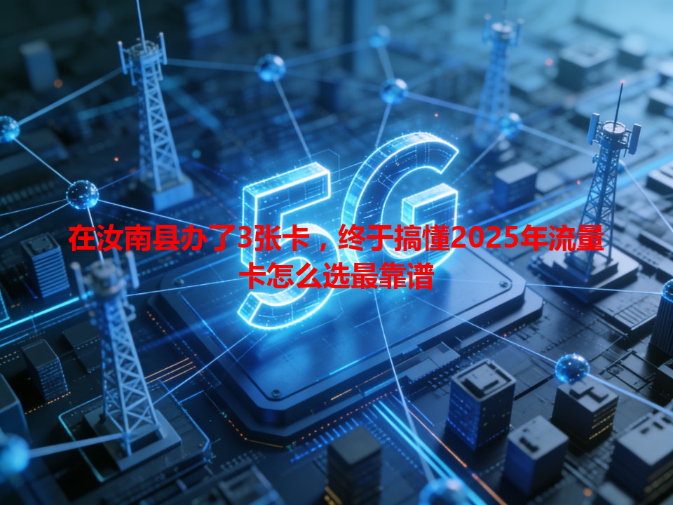 在汝南县办了3张卡，终于搞懂2025年流量卡怎么选最靠谱