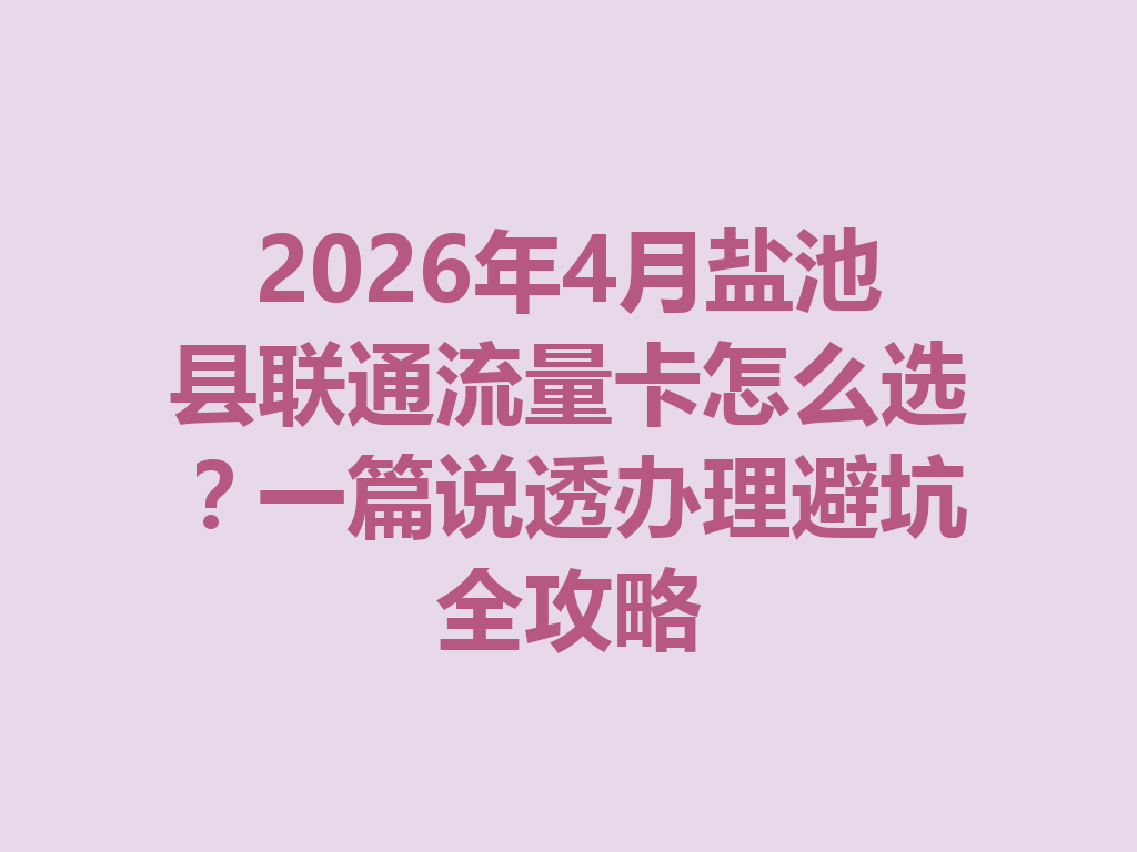 2026年4月盐池县联通流量卡怎么选？一篇说透办理避坑全攻略