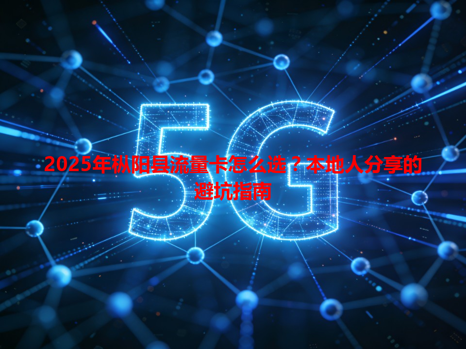 2025年枞阳县流量卡怎么选？本地人分享的避坑指南