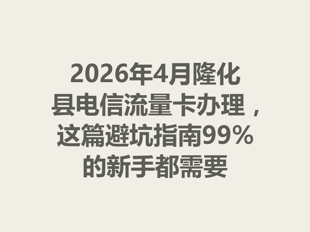 2026年4月隆化县电信流量卡办理，这篇避坑指南99%的新手都需要