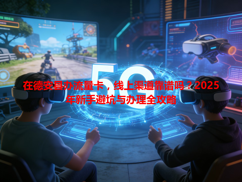 在德安县办流量卡，线上渠道靠谱吗？2025年新手避坑与办理全攻略