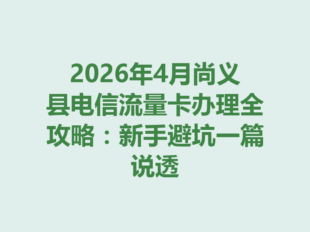 2026年4月尚义县电信流量卡办理全攻略：新手避坑一篇说透