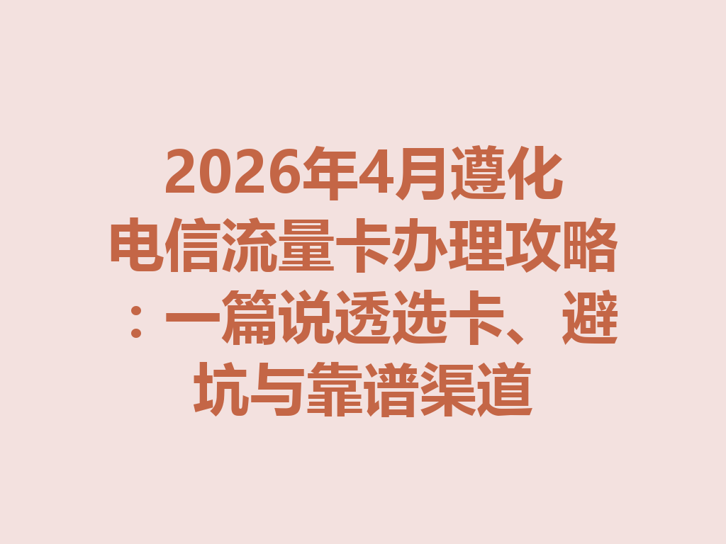 2026年4月遵化电信流量卡办理攻略：一篇说透选卡、避坑与靠谱渠道