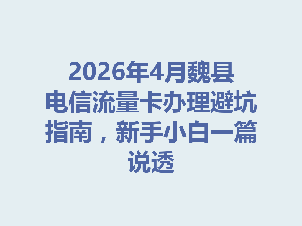 2026年4月魏县电信流量卡办理避坑指南，新手小白一篇说透