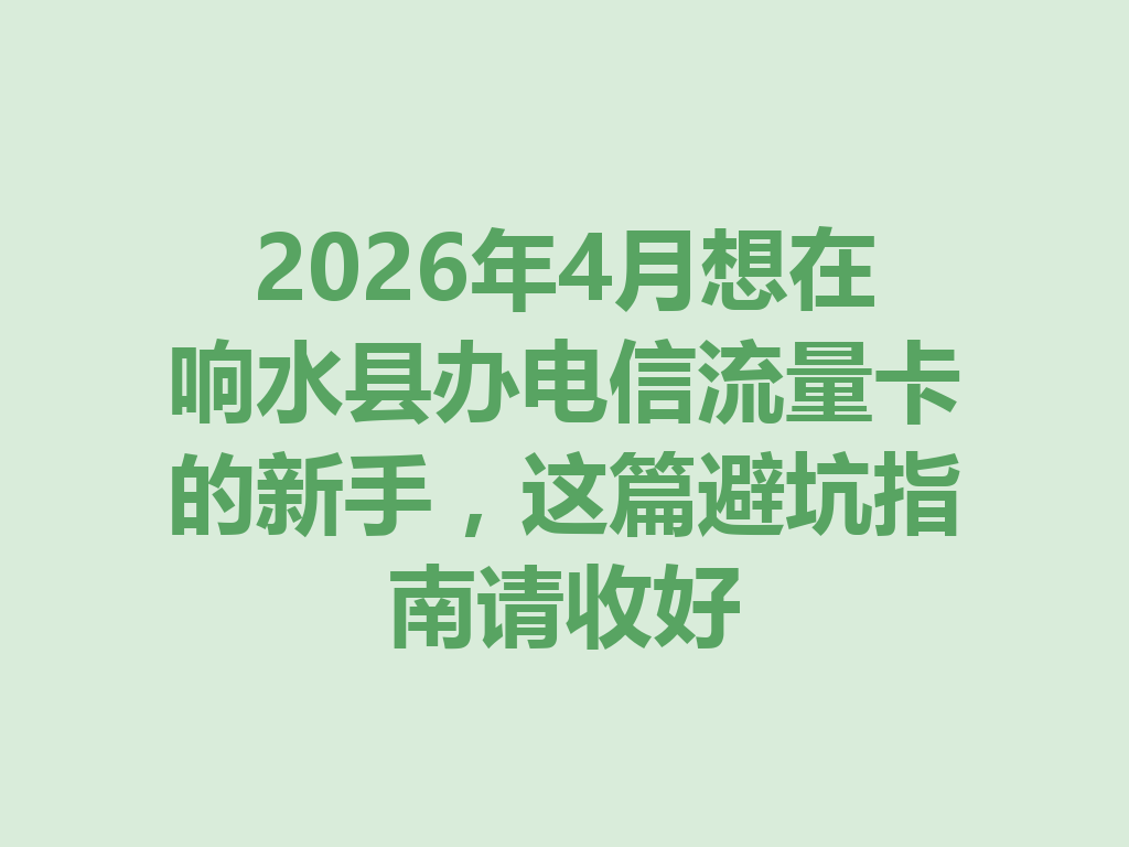 2026年4月想在响水县办电信流量卡的新手，这篇避坑指南请收好