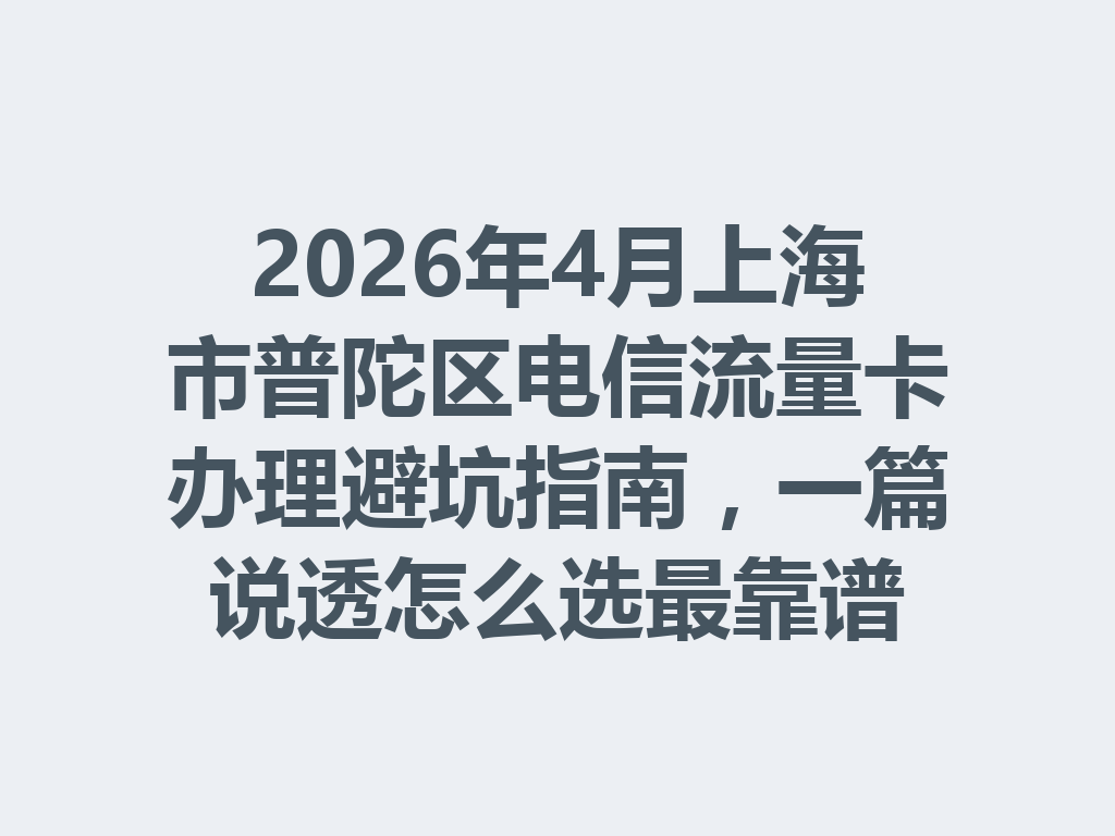 2026年4月上海市普陀区电信流量卡办理避坑指南，一篇说透怎么选最靠谱