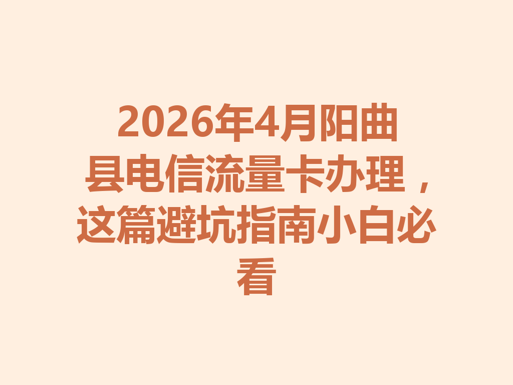 2026年4月阳曲县电信流量卡办理，这篇避坑指南小白必看