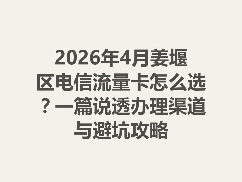 2026年4月姜堰区电信流量卡怎么选？一篇说透办理渠道与避坑攻略