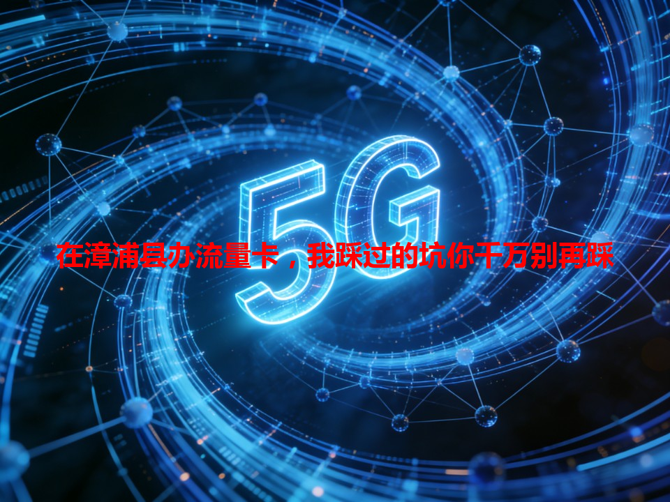 在漳浦县办流量卡，我踩过的坑你千万别再踩