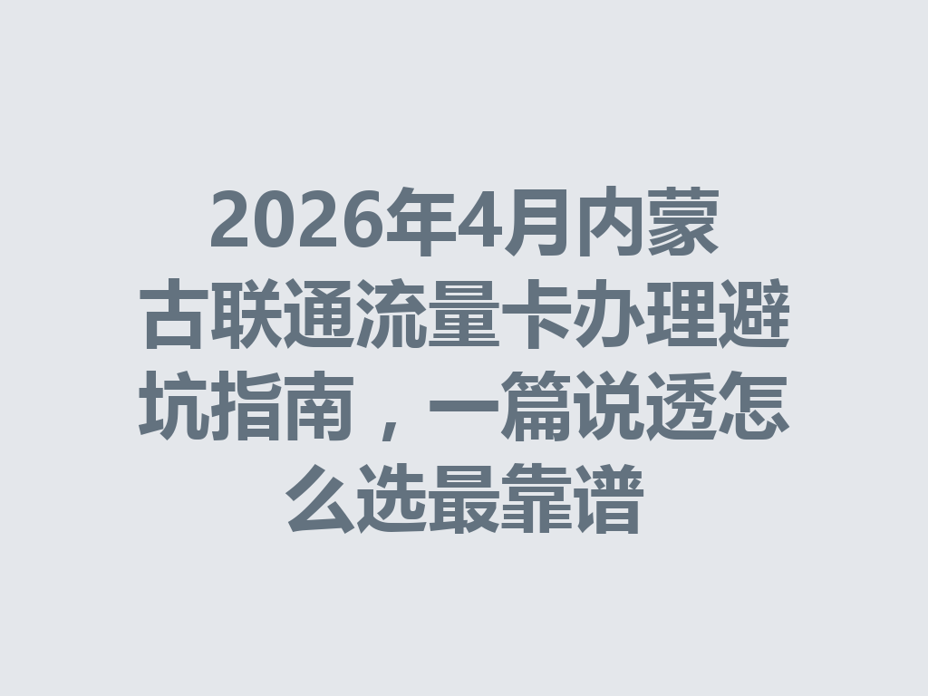 2026年4月内蒙古联通流量卡办理避坑指南，一篇说透怎么选最靠谱