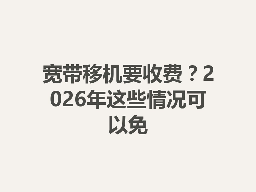 宽带移机要收费？2026年这些情况可以免