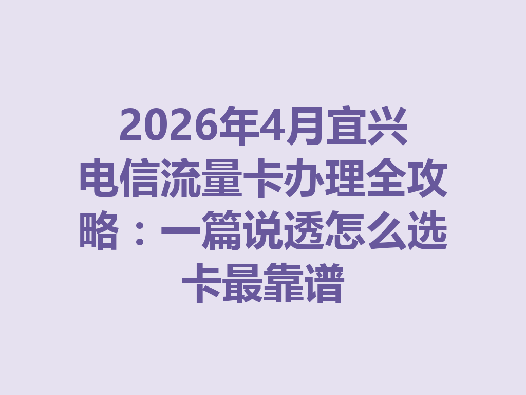 2026年4月宜兴电信流量卡办理全攻略：一篇说透怎么选卡最靠谱