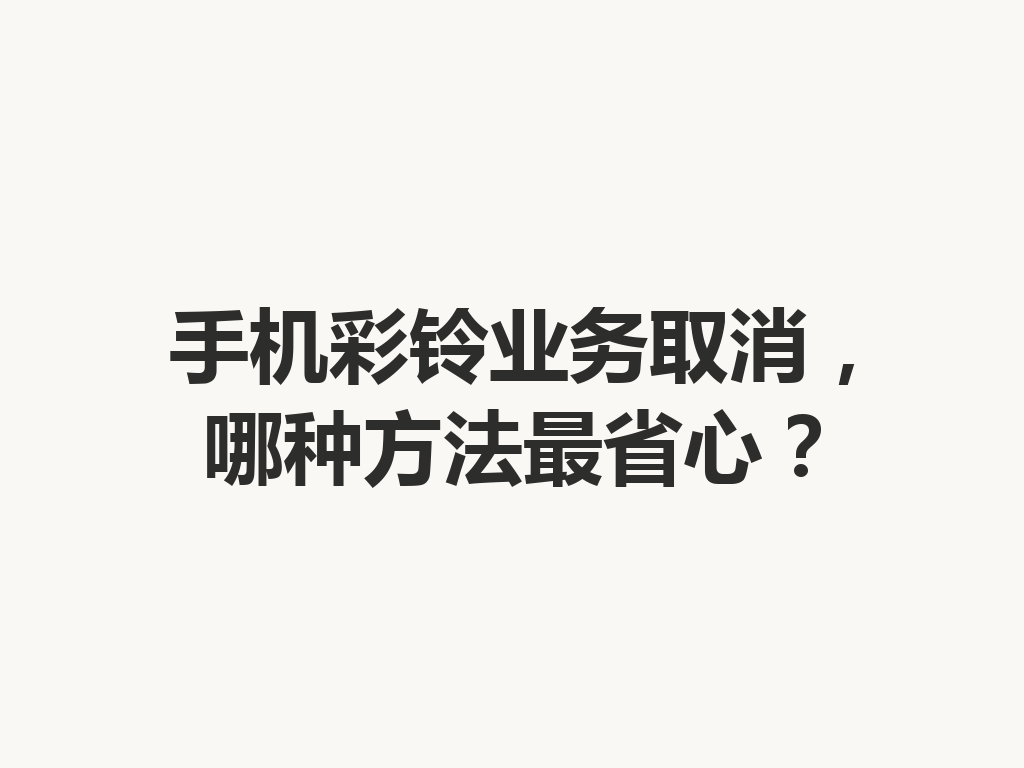 手机彩铃业务取消，哪种方法最省心？