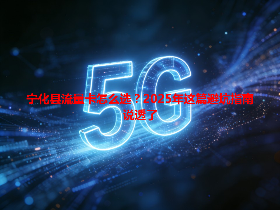 宁化县流量卡怎么选？2025年这篇避坑指南说透了