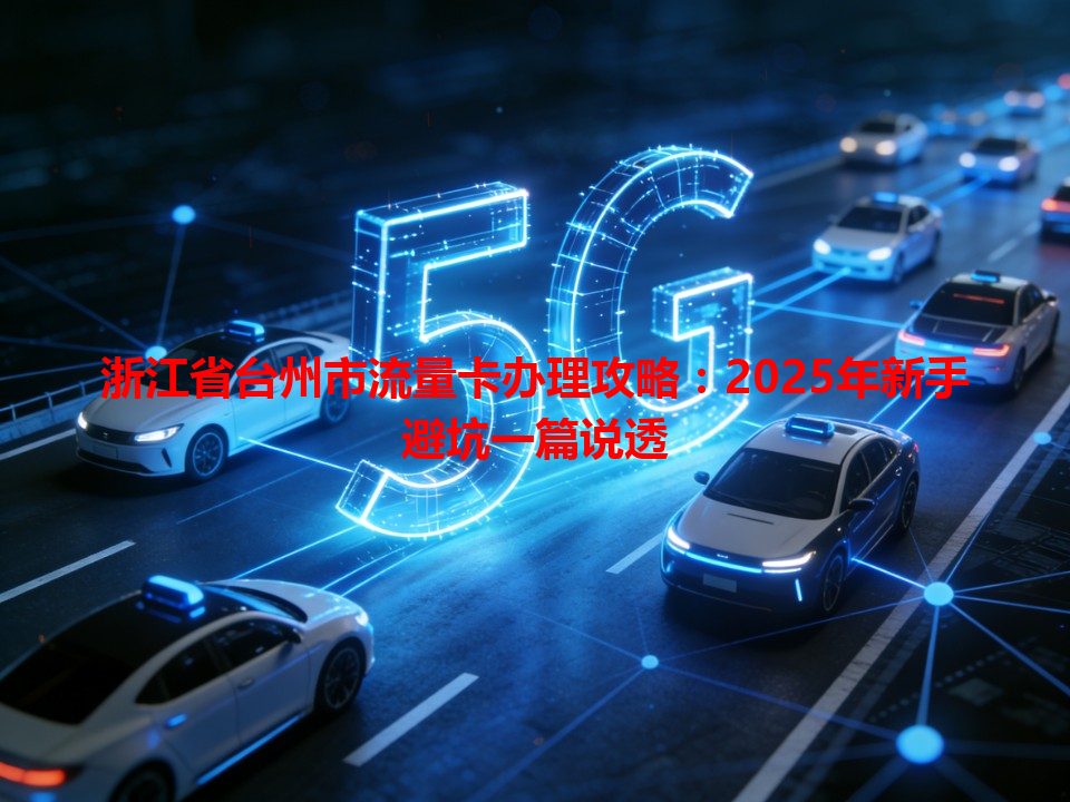 浙江省台州市流量卡办理攻略：2025年新手避坑一篇说透