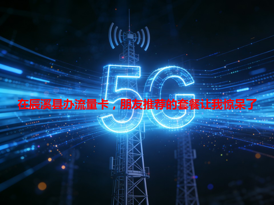 在辰溪县办流量卡，朋友推荐的套餐让我惊呆了