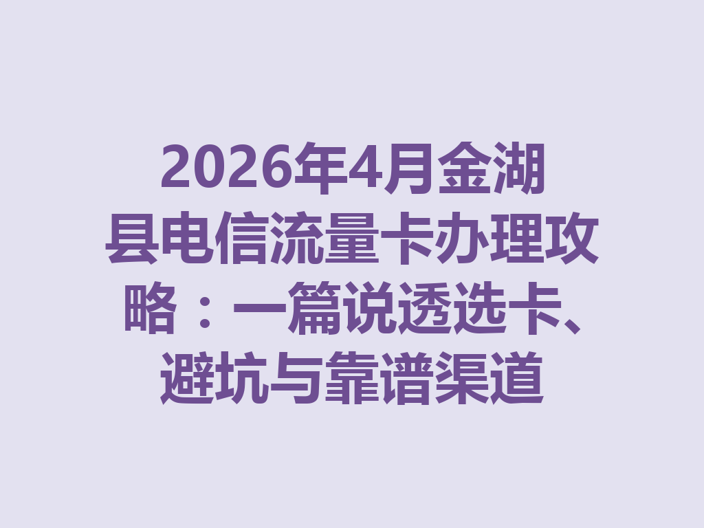 2026年4月金湖县电信流量卡办理攻略：一篇说透选卡、避坑与靠谱渠道