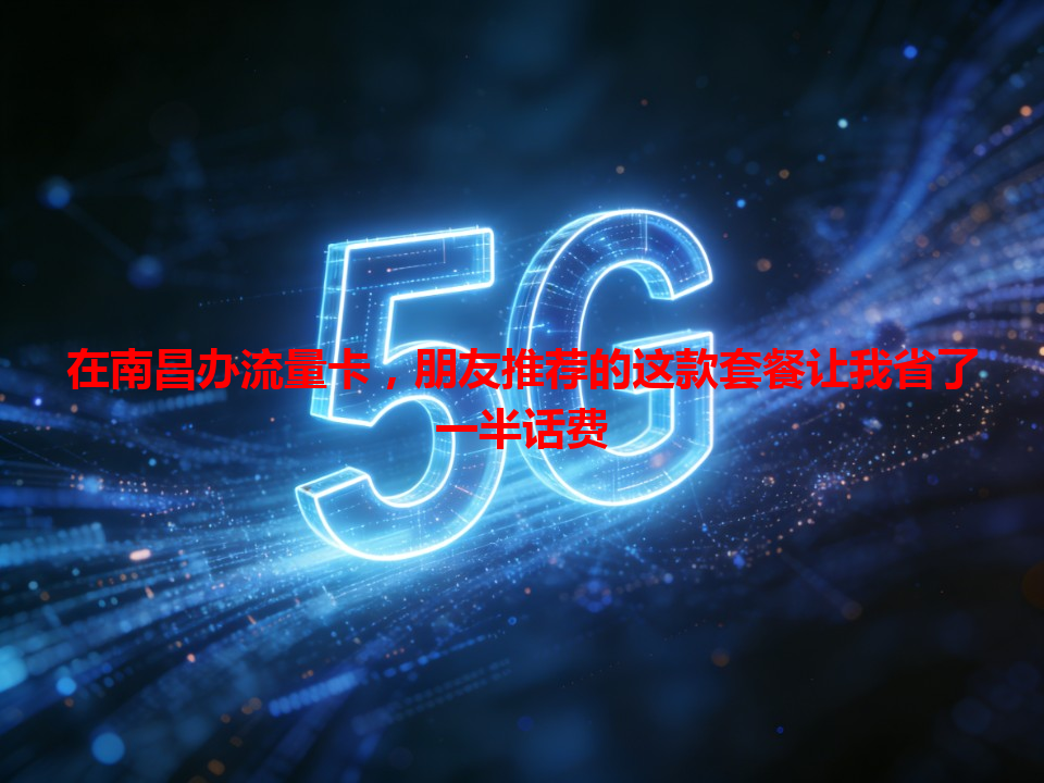 在南昌办流量卡，朋友推荐的这款套餐让我省了一半话费