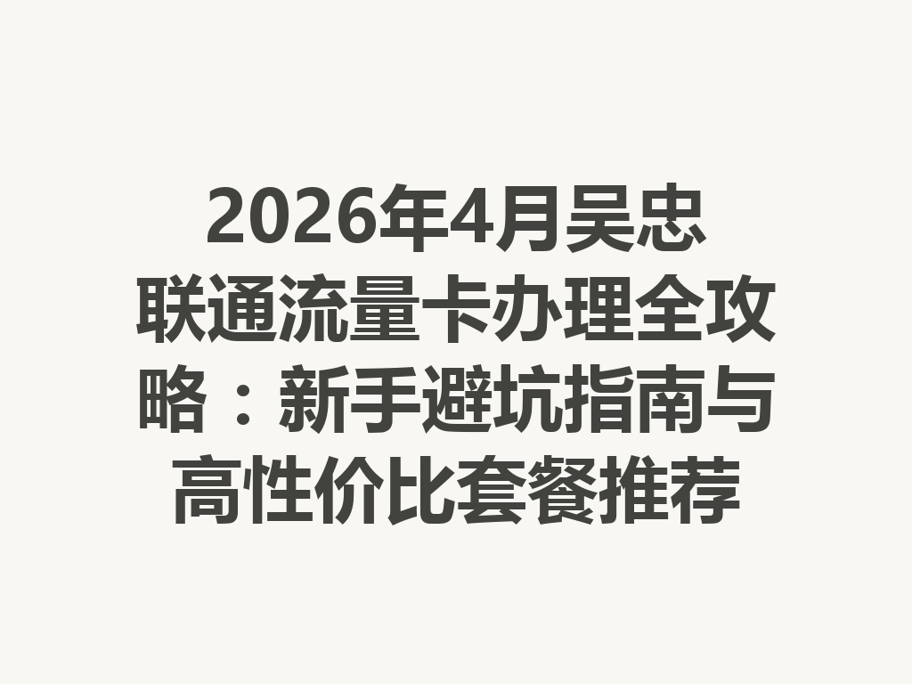 2026年4月吴忠联通流量卡办理全攻略：新手避坑指南与高性价比套餐推荐