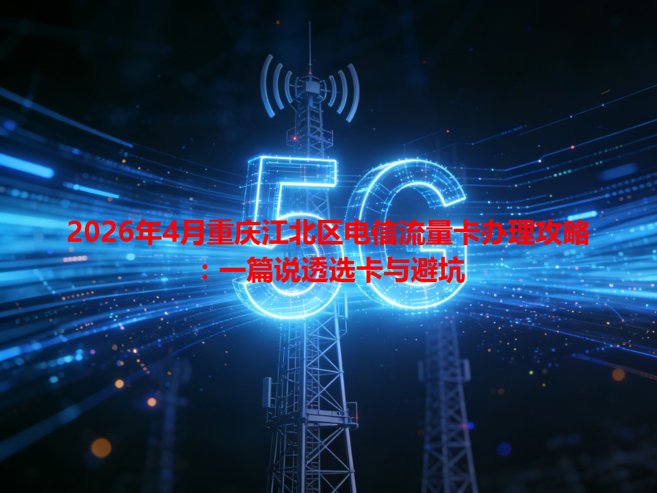 2026年4月重庆江北区电信流量卡办理攻略：一篇说透选卡与避坑
