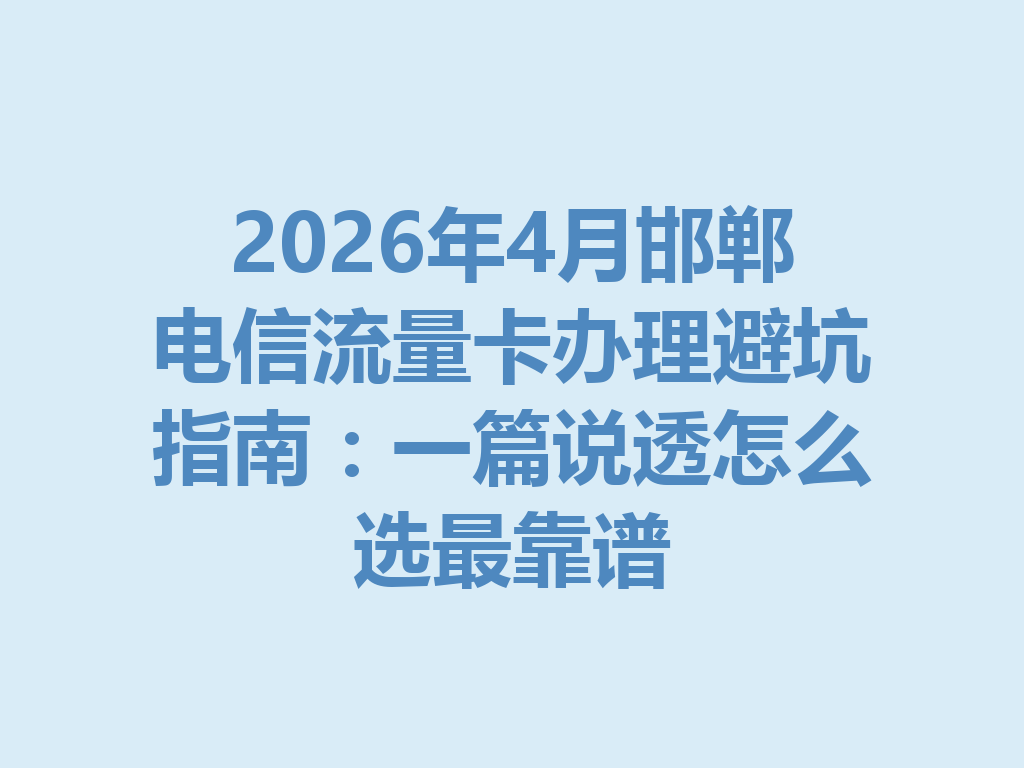 2026年4月邯郸电信流量卡办理避坑指南：一篇说透怎么选最靠谱