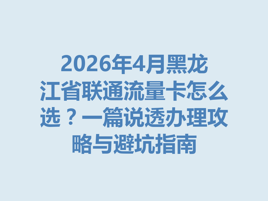 2026年4月黑龙江省联通流量卡怎么选？一篇说透办理攻略与避坑指南