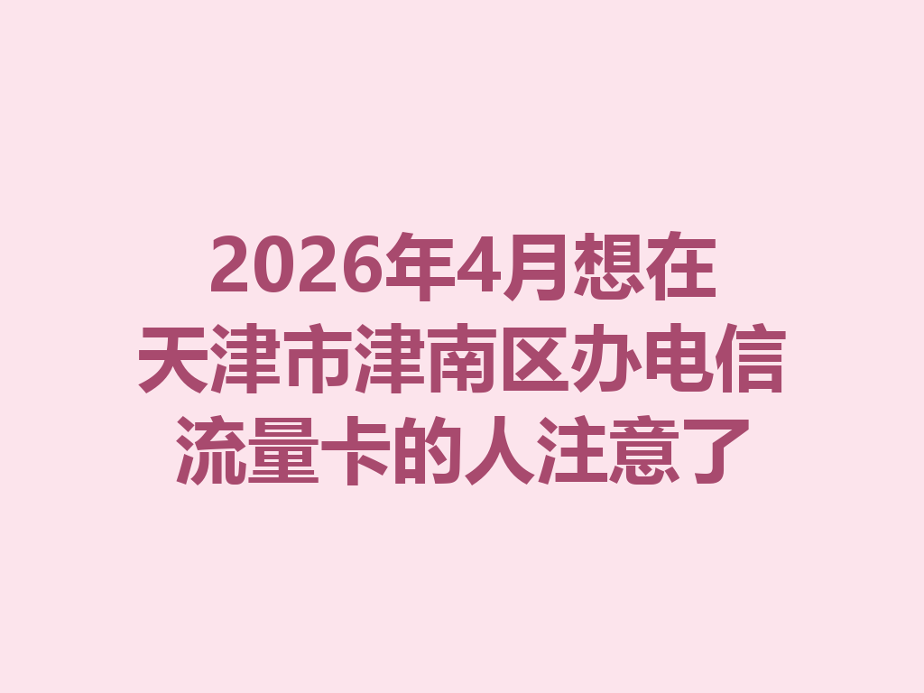 2026年4月想在天津市津南区办电信流量卡的人注意了