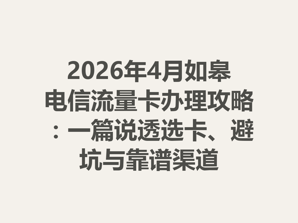 2026年4月如皋电信流量卡办理攻略：一篇说透选卡、避坑与靠谱渠道