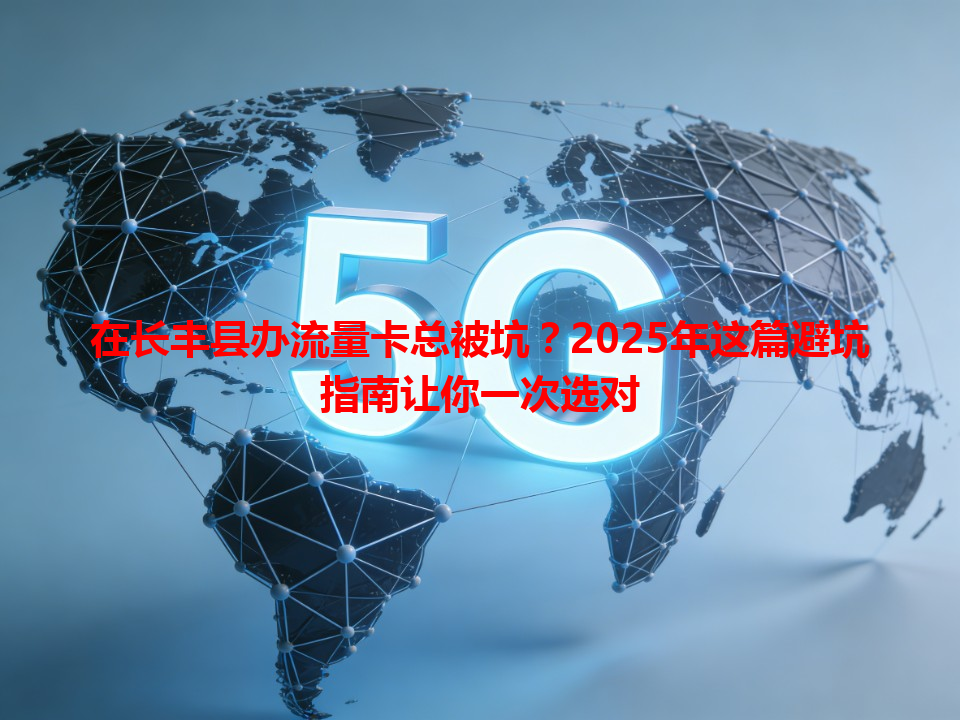 在长丰县办流量卡总被坑？2025年这篇避坑指南让你一次选对