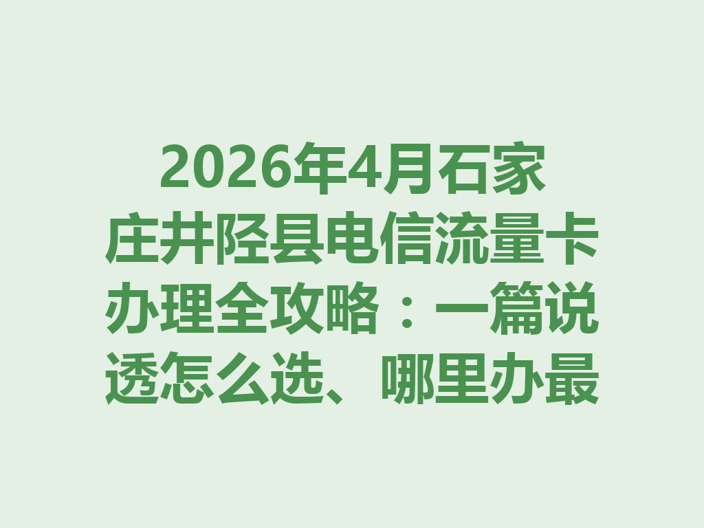 2026年4月石家庄井陉县电信流量卡办理全攻略：一篇说透怎么选、哪里办最靠谱
