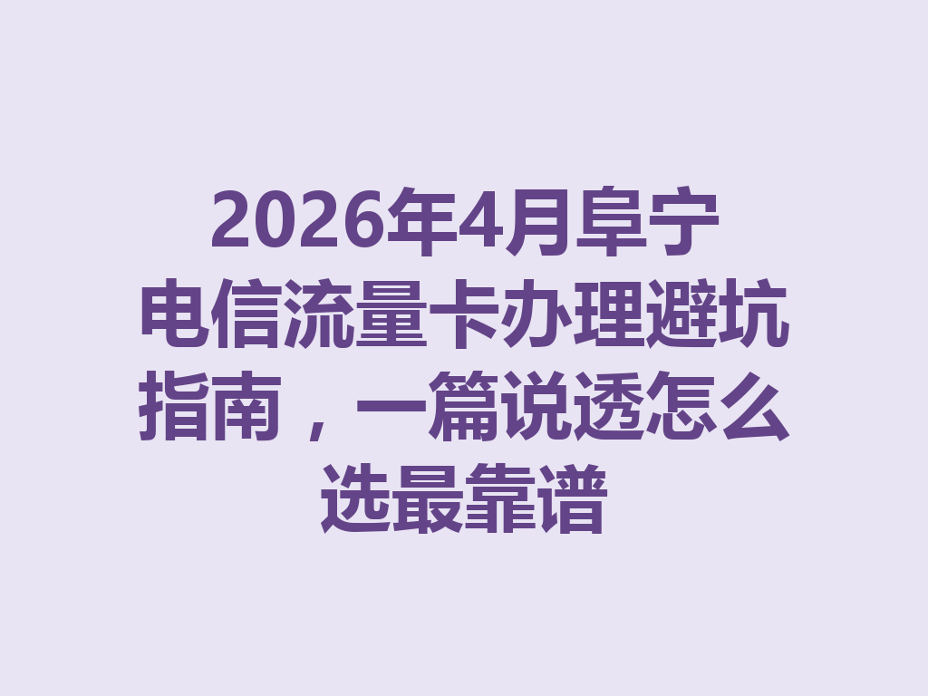 2026年4月阜宁电信流量卡办理避坑指南，一篇说透怎么选最靠谱