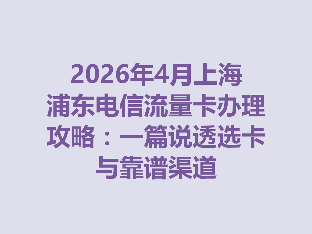 2026年4月上海浦东电信流量卡办理攻略：一篇说透选卡与靠谱渠道