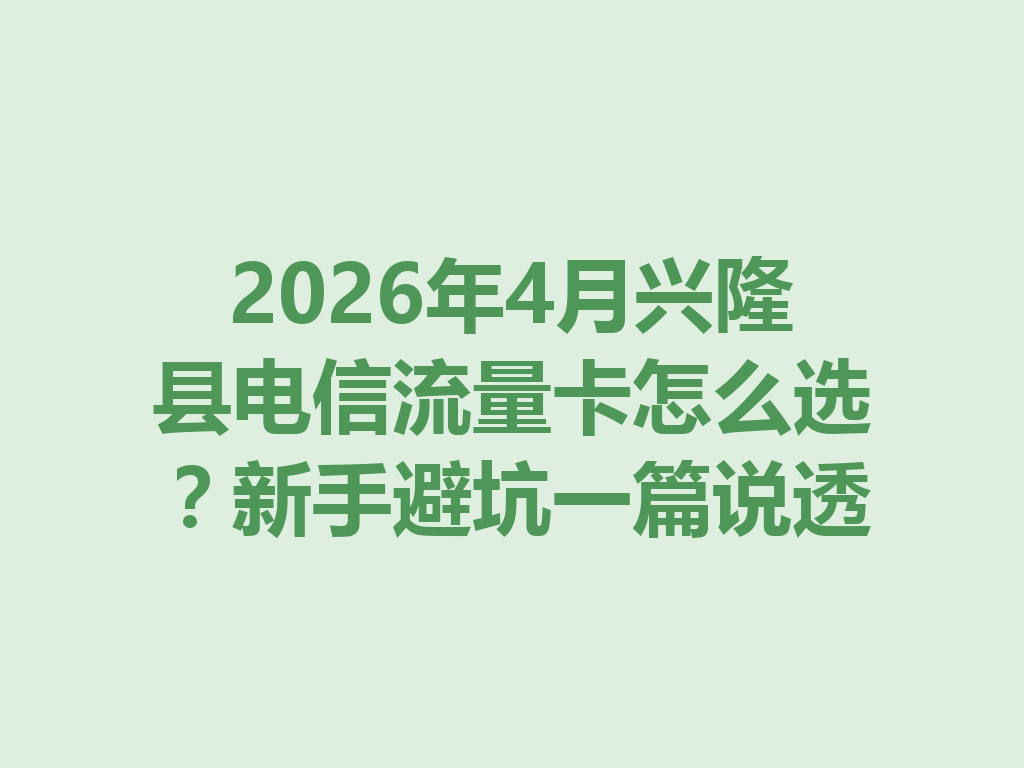 2026年4月兴隆县电信流量卡怎么选？新手避坑一篇说透