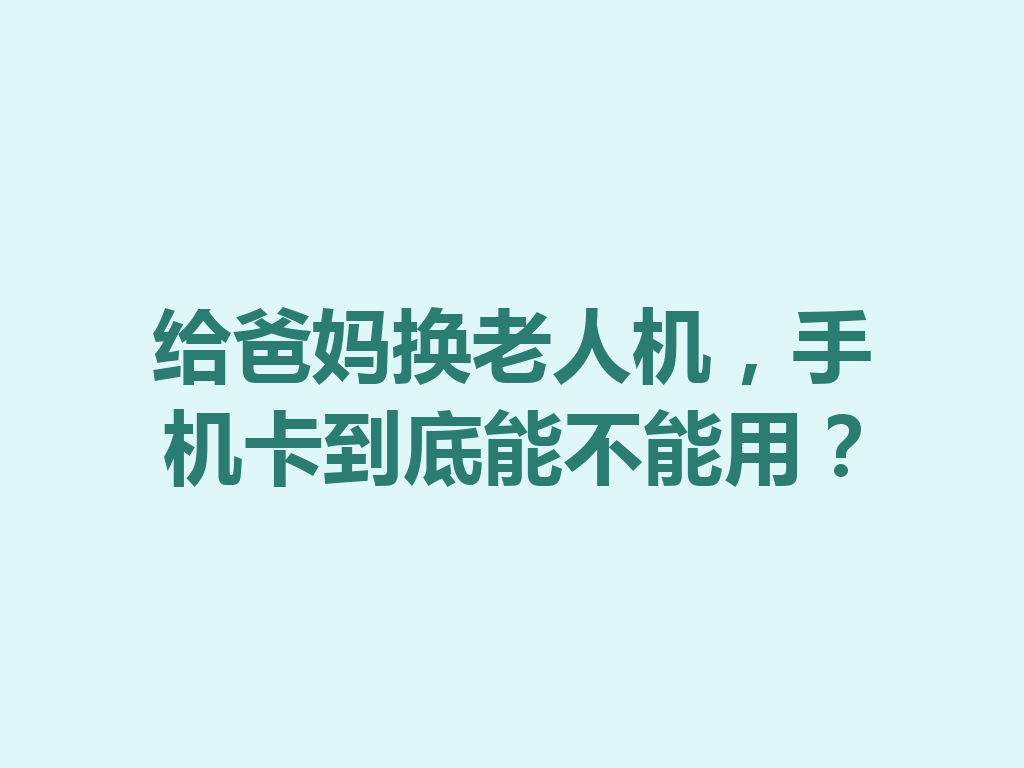 给爸妈换老人机，手机卡到底能不能用？