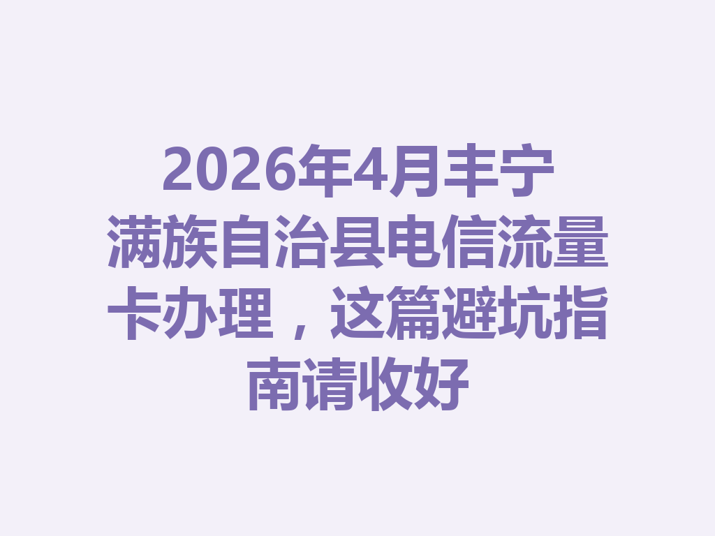 2026年4月丰宁满族自治县电信流量卡办理，这篇避坑指南请收好