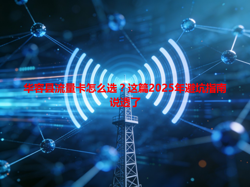 华容县流量卡怎么选？这篇2025年避坑指南说透了