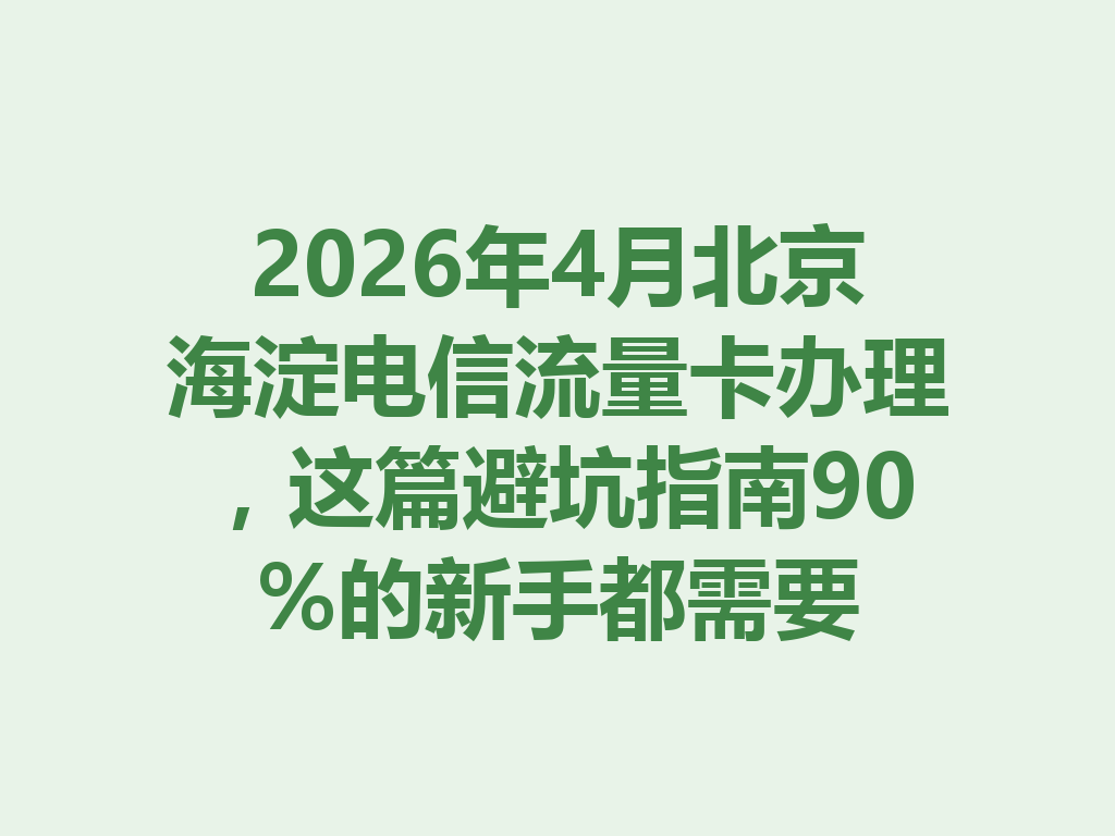 2026年4月北京海淀电信流量卡办理，这篇避坑指南90%的新手都需要
