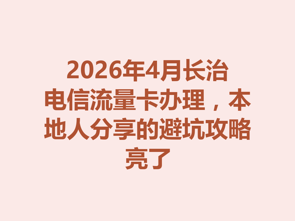 2026年4月长治电信流量卡办理，本地人分享的避坑攻略亮了