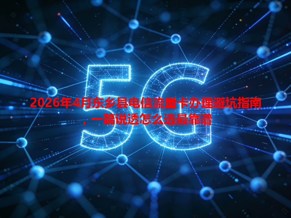 2026年4月东乡县电信流量卡办理避坑指南，一篇说透怎么选最靠谱