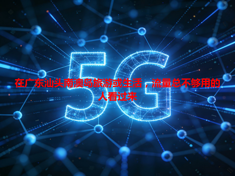 在广东汕头南澳岛旅游或生活，流量总不够用的人看过来