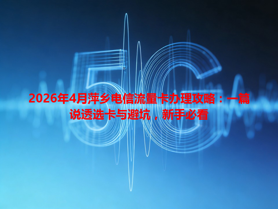 2026年4月萍乡电信流量卡办理攻略：一篇说透选卡与避坑，新手必看
