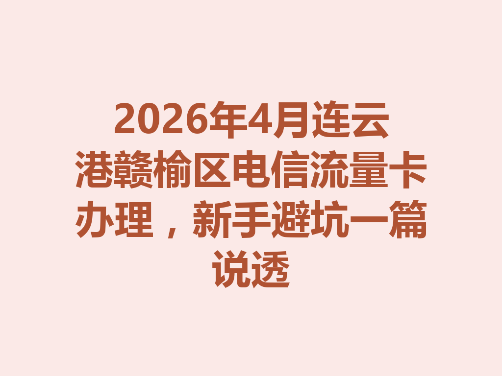 2026年4月连云港赣榆区电信流量卡办理，新手避坑一篇说透