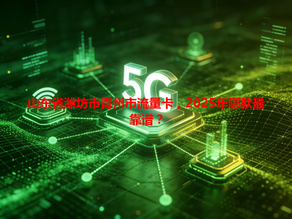 山东省潍坊市青州市流量卡，2025年哪款最靠谱？