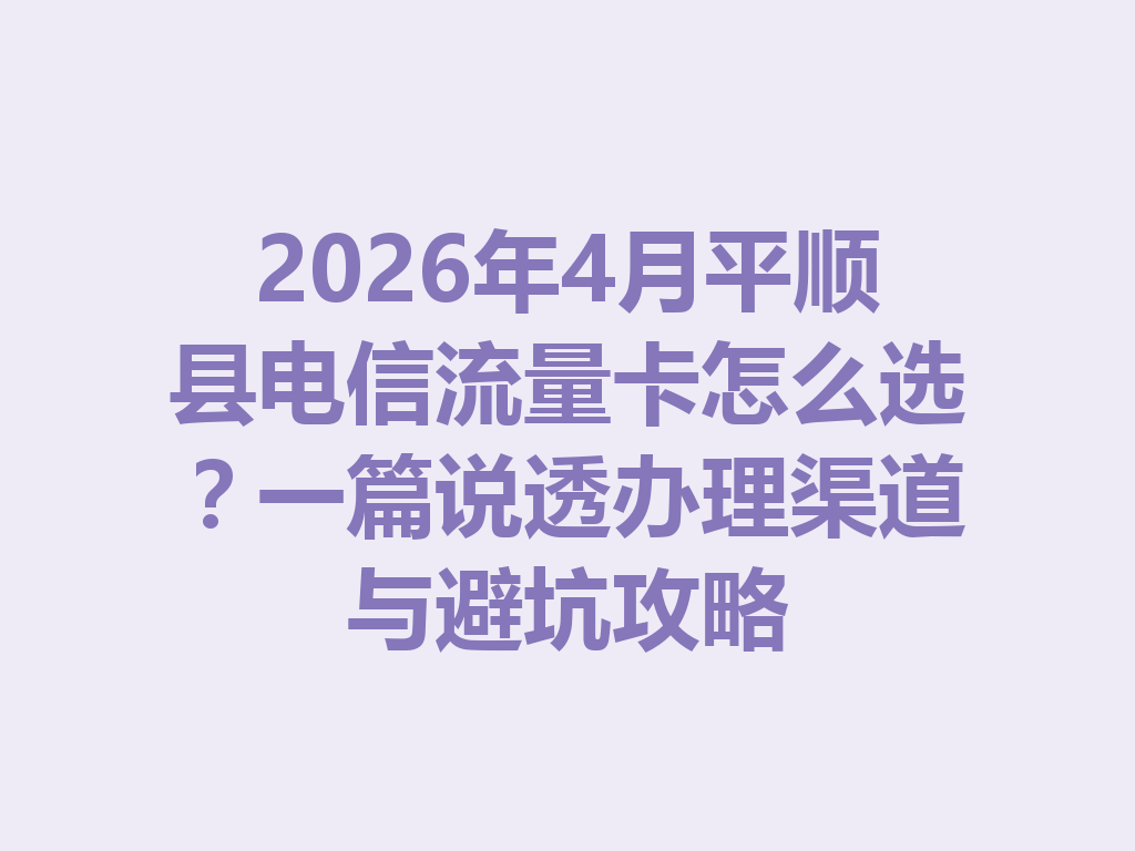 2026年4月平顺县电信流量卡怎么选？一篇说透办理渠道与避坑攻略