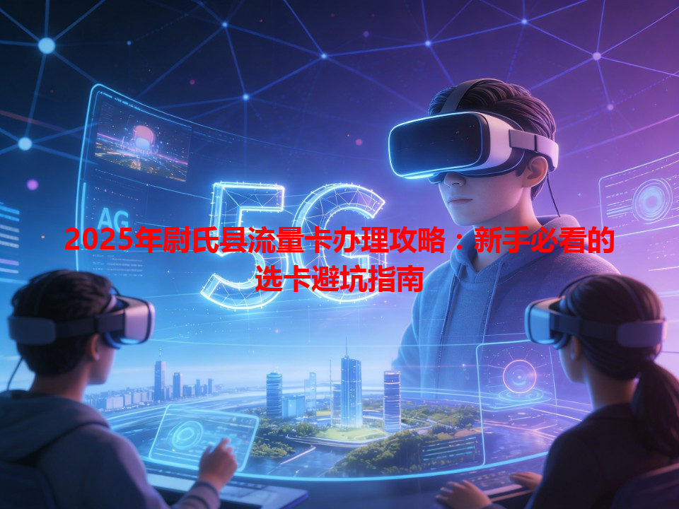 2025年尉氏县流量卡办理攻略：新手必看的选卡避坑指南