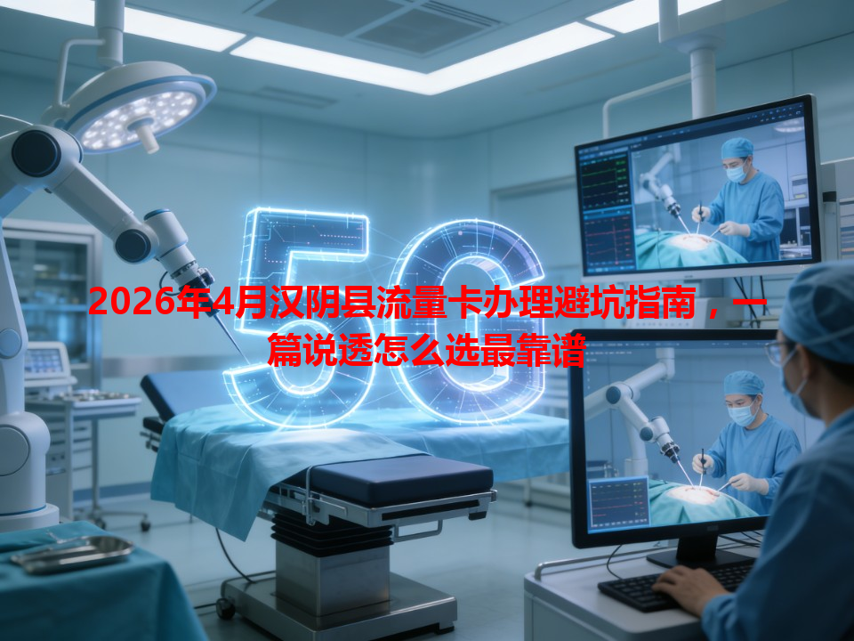2026年4月汉阴县流量卡办理避坑指南，一篇说透怎么选最靠谱