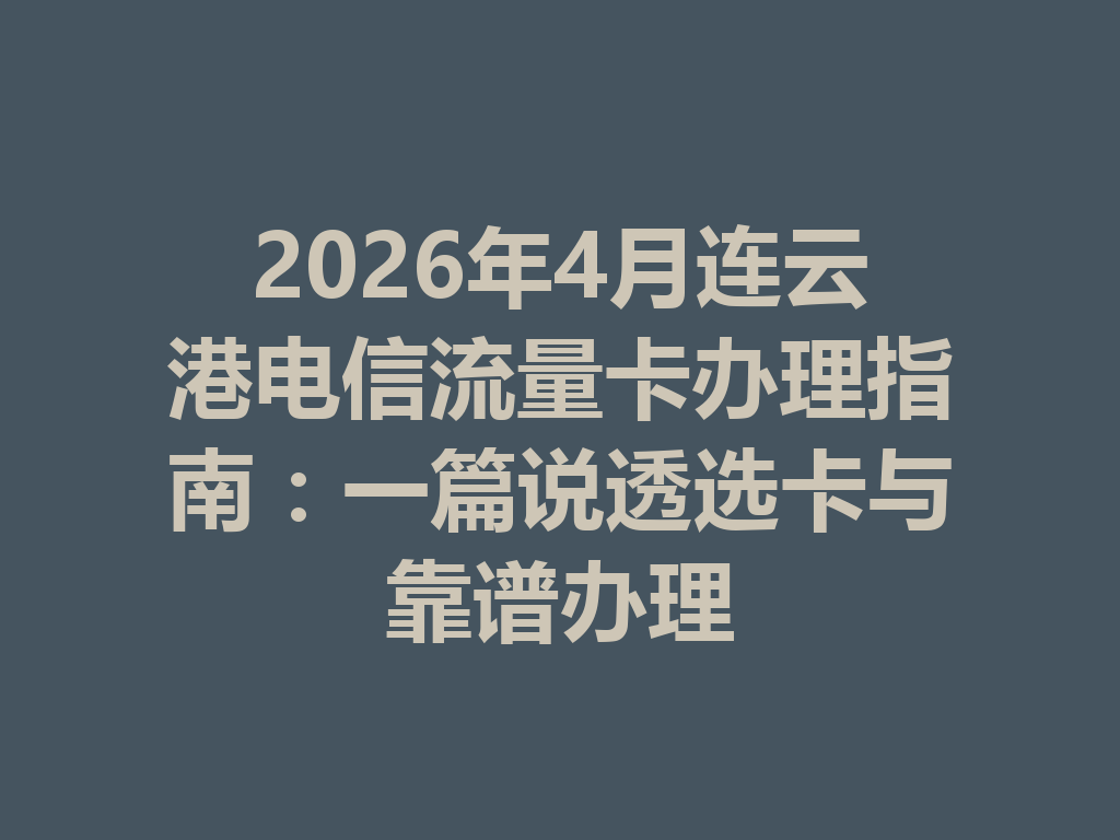 2026年4月连云港电信流量卡办理指南：一篇说透选卡与靠谱办理